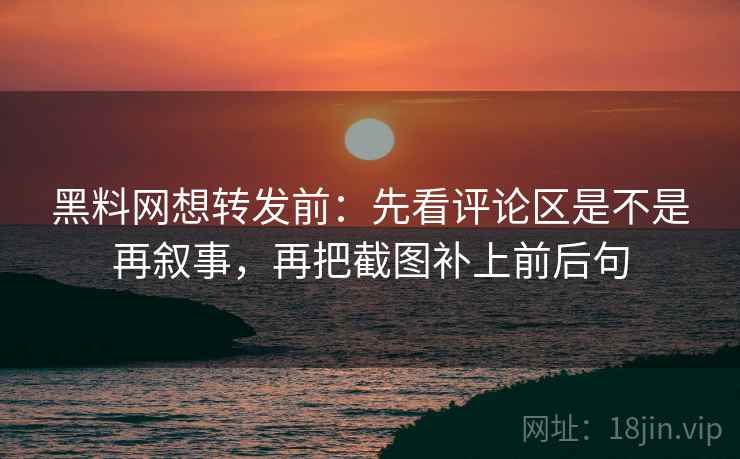 黑料网想转发前：先看评论区是不是再叙事，再把截图补上前后句