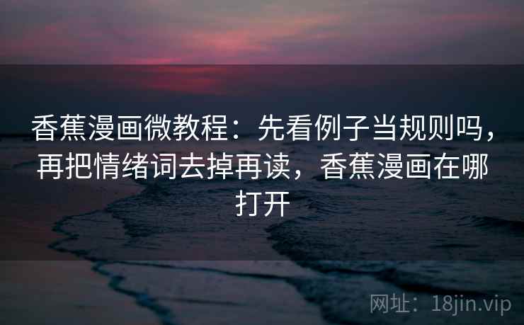 香蕉漫画微教程：先看例子当规则吗，再把情绪词去掉再读，香蕉漫画在哪打开