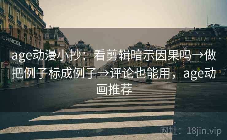 age动漫小抄：看剪辑暗示因果吗→做把例子标成例子→评论也能用，age动画推荐