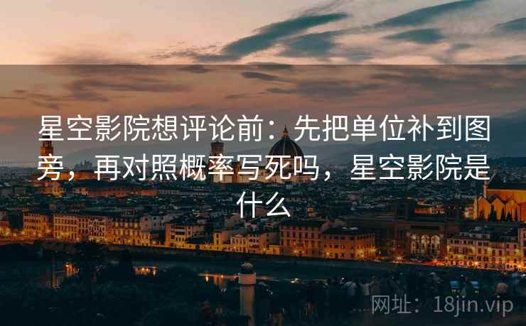 星空影院想评论前：先把单位补到图旁，再对照概率写死吗，星空影院是什么