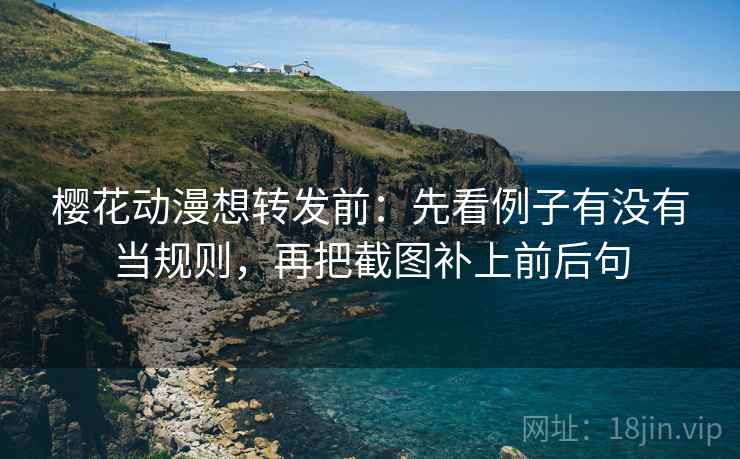 樱花动漫想转发前：先看例子有没有当规则，再把截图补上前后句
