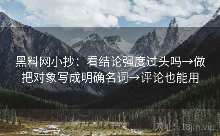 <strong>黑料</strong>网小抄：看结论强度过头吗→做把对象写成明确名词→评论也能用