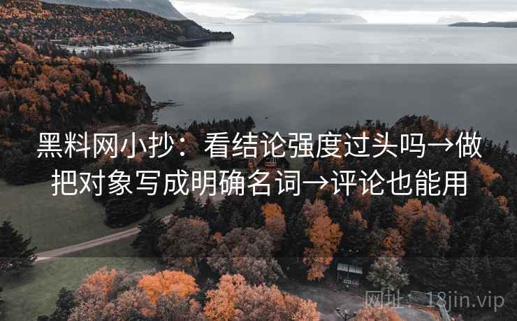 黑料网小抄：看结论强度过头吗→做把对象写成明确名词→评论也能用