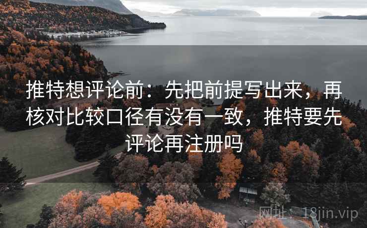 推特想评论前：先把前提写出来，再核对比较口径有没有一致，推特要先评论再注册吗