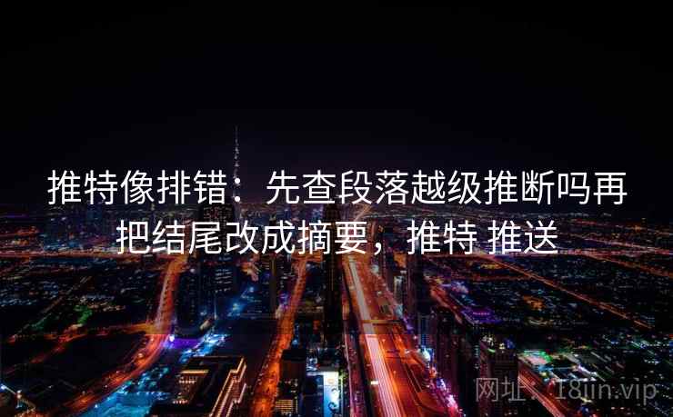 推特像排错：先查段落越级推断吗再把结尾改成摘要，推特 推送