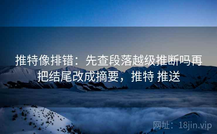 推特像排错：先查段落越级推断吗再把结尾改成摘要，推特 推送