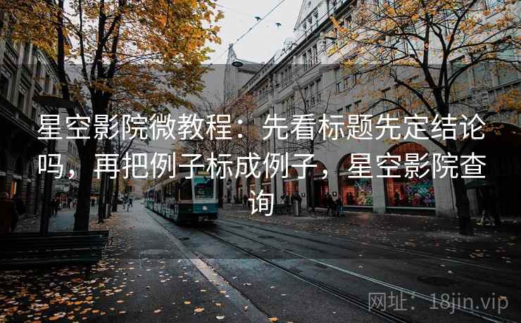 星空影院微教程：先看标题先定结论吗，再把例子标成例子，星空影院查询