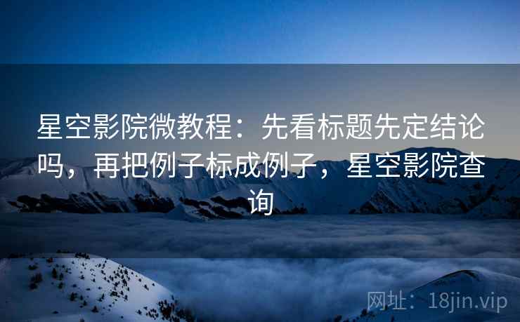 星空影院微教程：先看标题先定结论吗，再把例子标成例子，星空影院查询