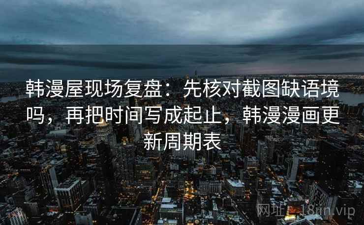 韩漫屋现场复盘：先核对截图缺语境吗，再把时间写成起止，韩漫漫画更新周期表