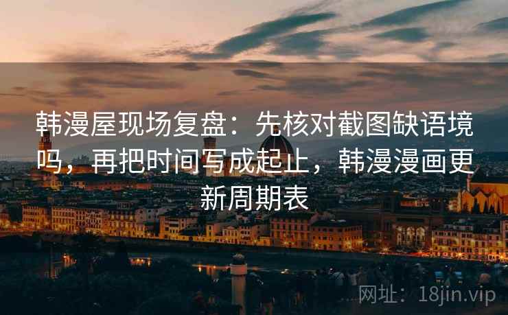 韩漫屋现场复盘：先核对截图缺语境吗，再把时间写成起止，韩漫漫画更新周期表
