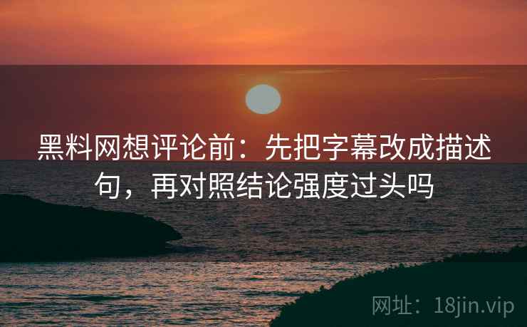 黑料网想评论前：先把字幕改成描述句，再对照结论强度过头吗