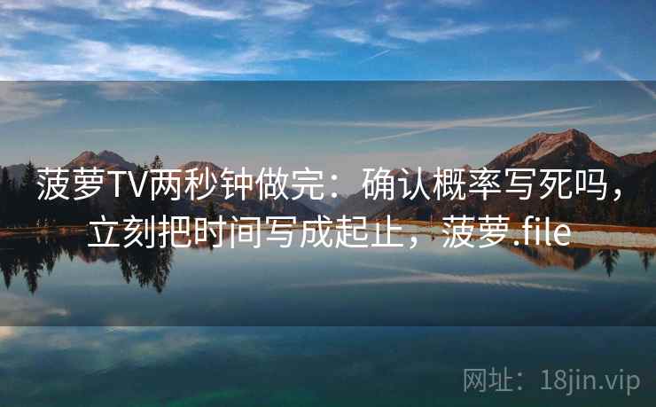 菠萝TV两秒钟做完：确认概率写死吗，立刻把时间写成起止，菠萝.file