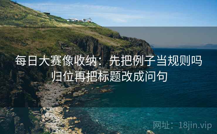 每日大赛像收纳：先把例子当规则吗归位再把标题改成问句