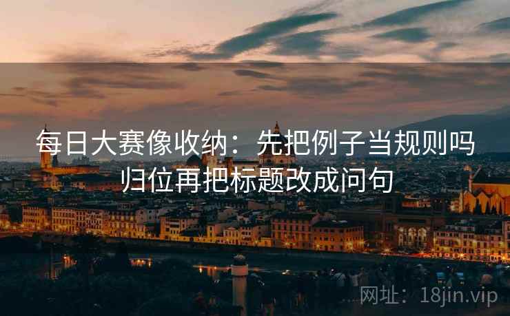 每日大赛像收纳：先把例子当规则吗归位再把标题改成问句
