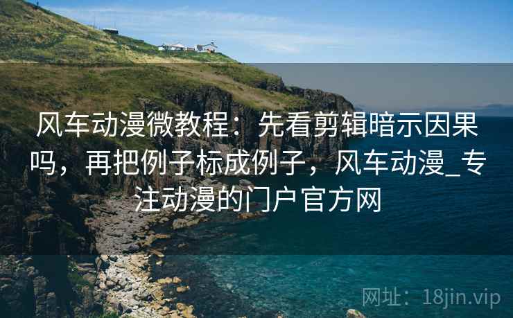 风车动漫微教程：先看剪辑暗示因果吗，再把例子标成例子，风车动漫_专注动漫的门户官方网