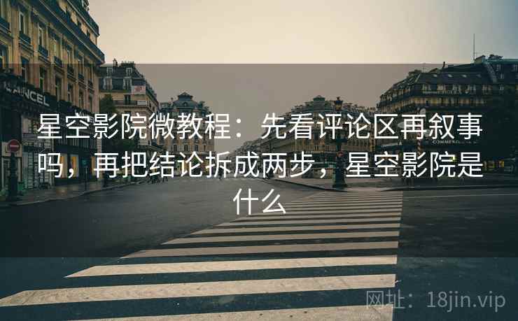 星空影院微教程：先看评论区再叙事吗，再把结论拆成两步，星空影院是什么