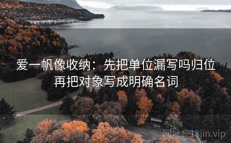 爱一帆像收纳：先把单位漏写吗归位再把对象写成明确名词