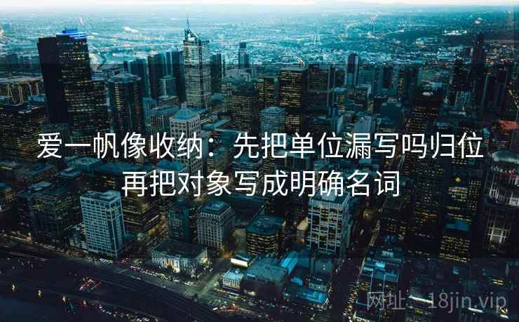爱一帆像收纳：先把单位漏写吗归位再把对象写成明确名词