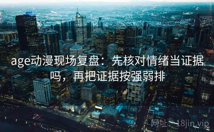 age动漫现场复盘：先核对情绪当证据吗，再把证据按强弱排