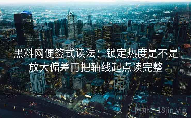 黑料网便签式读法：锁定热度是不是放大偏差再把轴线起点读完整