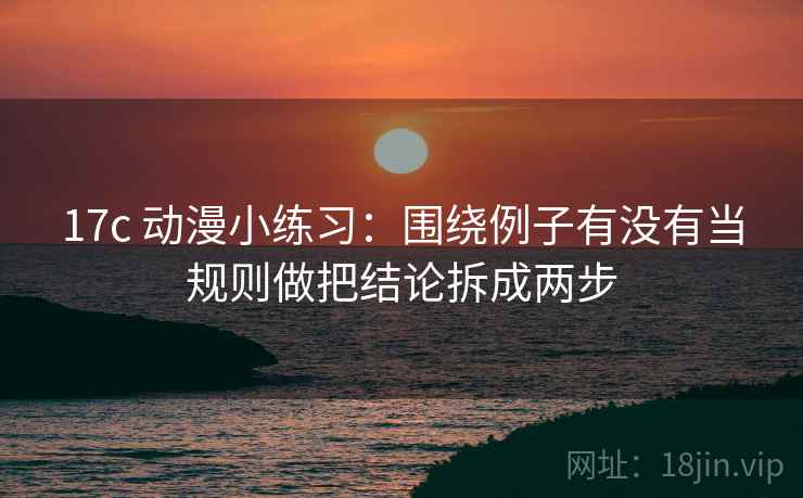 17c 动漫小练习：围绕例子有没有当规则做把结论拆成两步