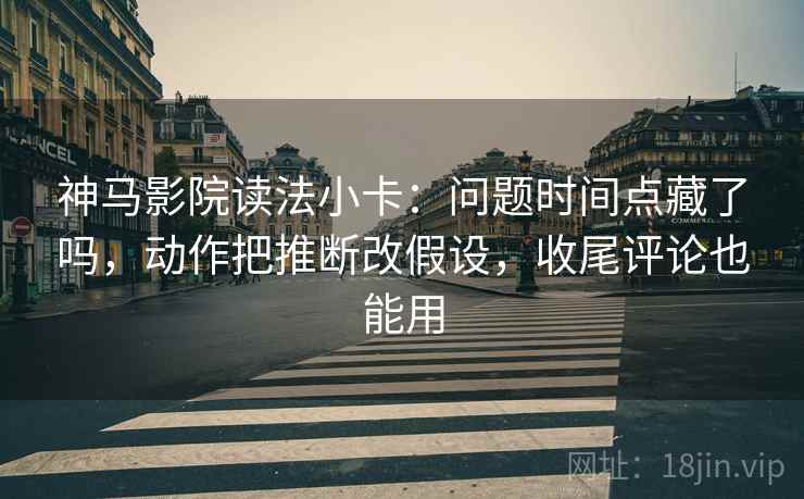 神马影院读法小卡：问题时间点藏了吗，动作把推断改假设，收尾评论也能用