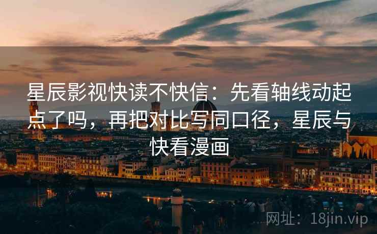 星辰影视快读不快信：先看轴线动起点了吗，再把对比写同口径，星辰与快看漫画