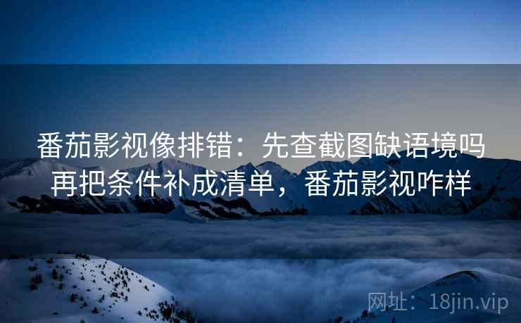 番茄影视像排错：先查截图缺语境吗再把条件补成清单，番茄影视咋样