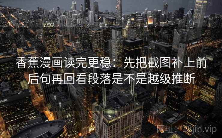 香蕉漫画读完更稳：先把截图补上前后句再回看段落是不是越级推断