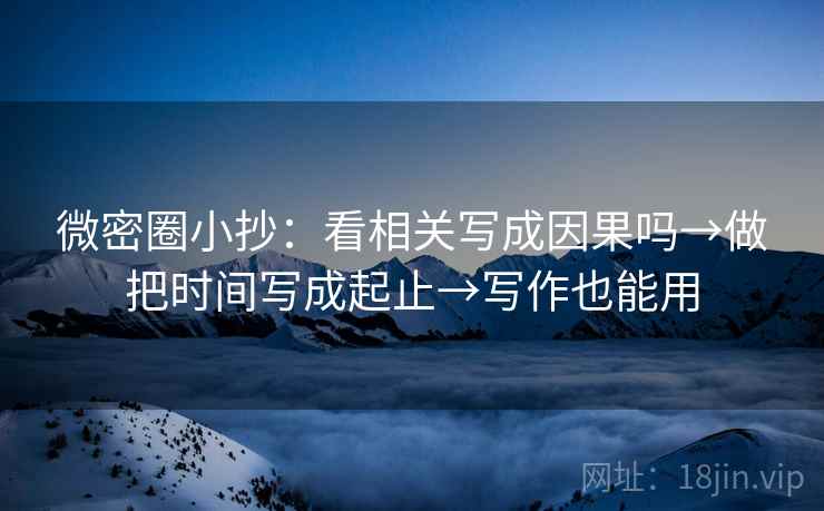 微密圈小抄：看相关写成因果吗→做把时间写成起止→写作也能用