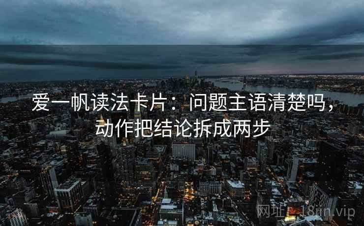 爱一帆读法卡片：问题主语清楚吗，动作把结论拆成两步
