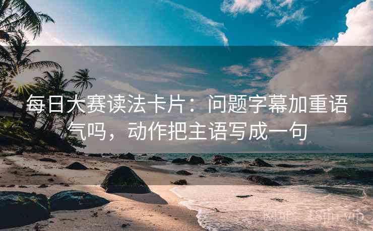 每日大赛读法卡片：问题字幕加重语气吗，动作把主语写成一句