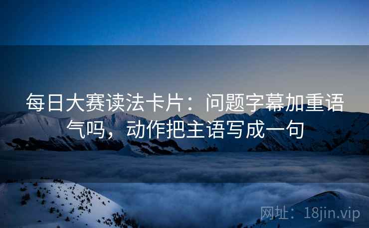 每日大赛读法卡片：问题字幕加重语气吗，动作把主语写成一句