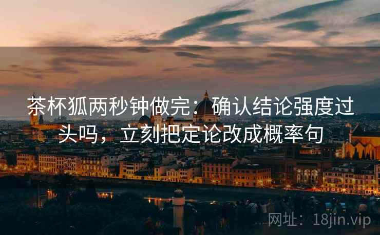 茶杯狐两秒钟做完：确认结论强度过头吗，立刻把定论改成概率句