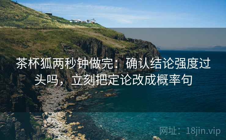 茶杯狐两秒钟做完：确认结论强度过头吗，立刻把定论改成概率句