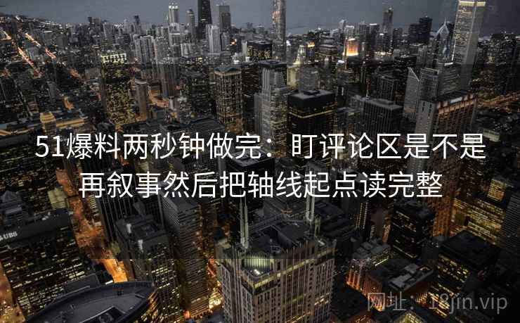 51爆料两秒钟做完：盯评论区是不是再叙事然后把轴线起点读完整