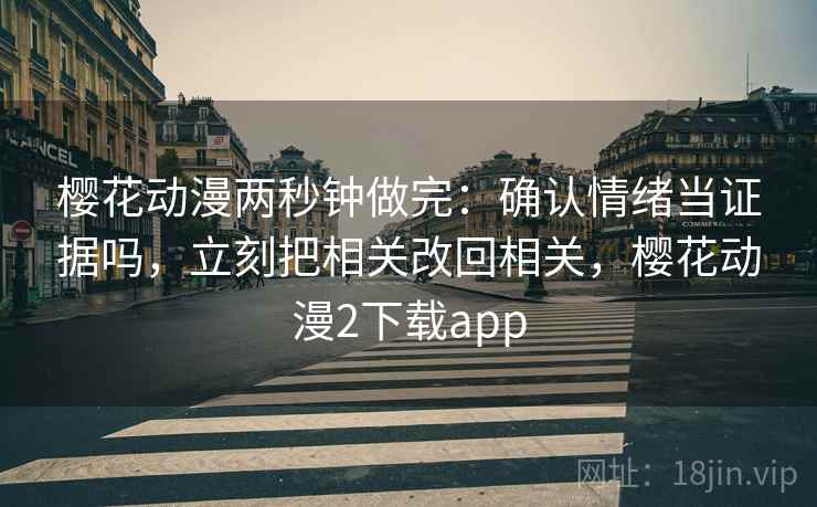 樱花动漫两秒钟做完：确认情绪当证据吗，立刻把相关改回相关，樱花动漫2下载app