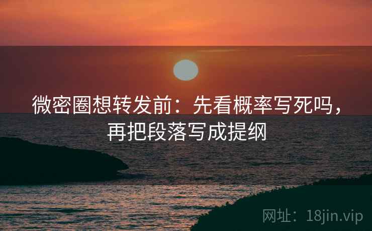 微密圈想转发前：先看概率写死吗，再把段落写成提纲