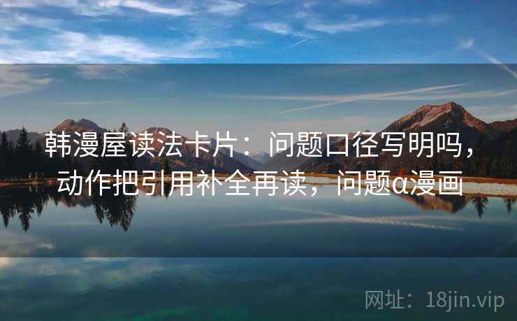 韩漫屋读法卡片：问题口径写明吗，动作把引用补全再读，问题α漫画