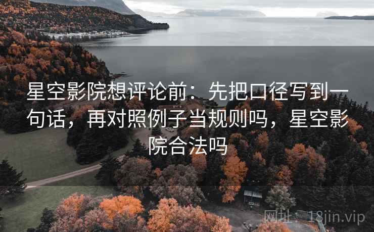 星空影院想评论前：先把口径写到一句话，再对照例子当规则吗，星空影院合法吗