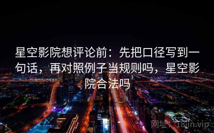 星空影院想评论前：先把口径写到一句话，再对照例子当规则吗，星空影院合法吗