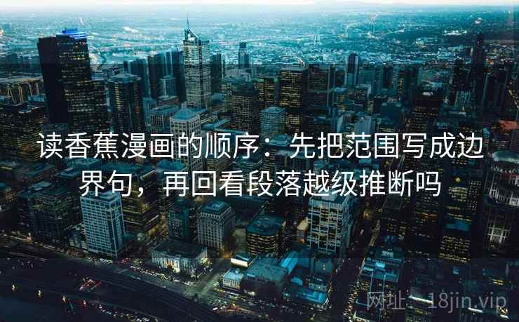 读香蕉漫画的顺序：先把范围写成边界句，再回看段落越级推断吗