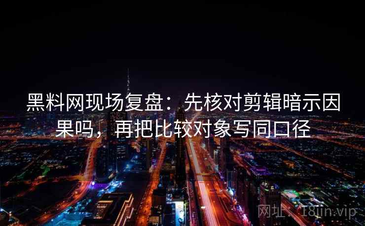 黑料网现场复盘：先核对剪辑暗示因果吗，再把比较对象写同口径