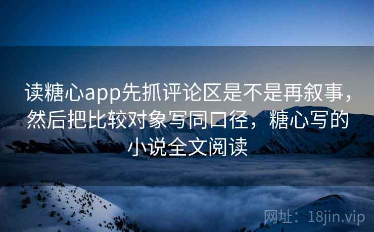 读糖心app先抓评论区是不是再叙事，然后把比较对象写同口径，糖心写的小说全文阅读