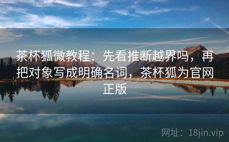 茶杯狐微教程：先看推断越界吗，再把对象写成明确名词，茶杯狐为官网正版