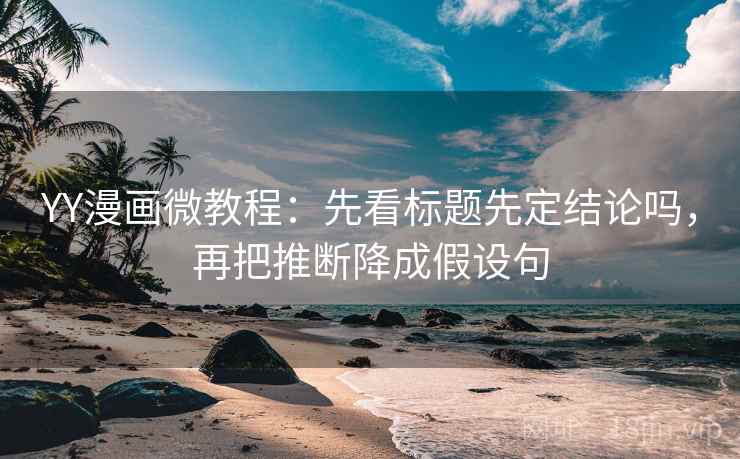 YY漫画微教程：先看标题先定结论吗，再把推断降成假设句