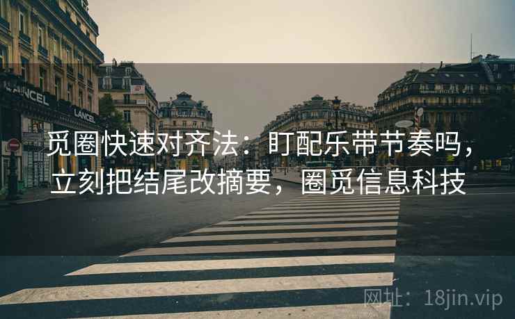 觅圈快速对齐法：盯配乐带节奏吗，立刻把结尾改摘要，圈觅信息科技