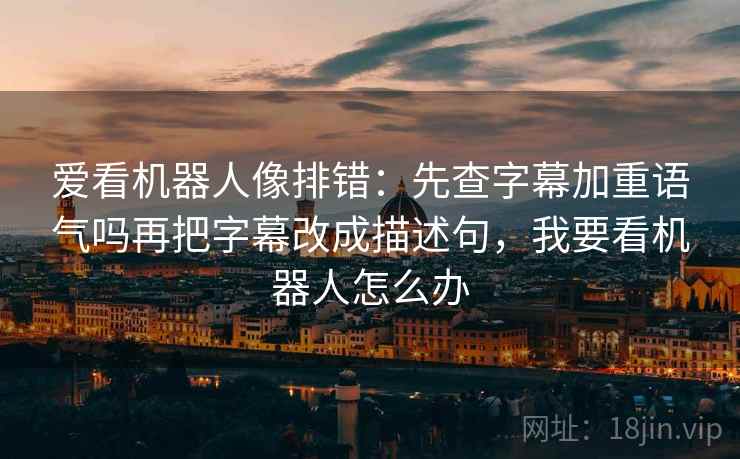 爱看机器人像排错：先查字幕加重语气吗再把字幕改成描述句，我要看机器人怎么办