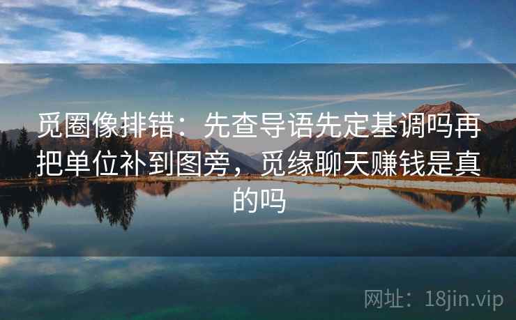 觅圈像排错：先查导语先定基调吗再把单位补到图旁，觅缘聊天赚钱是真的吗
