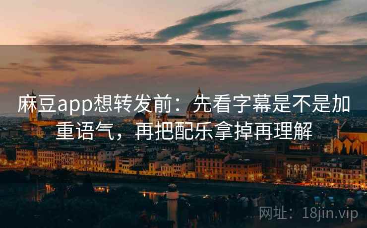 麻豆app想转发前：先看字幕是不是加重语气，再把配乐拿掉再理解